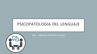 PSICOPATOLOGIA DEL LENGUAJE
MR2. CAROLINA MARTINEZ GÀLVEZ
 