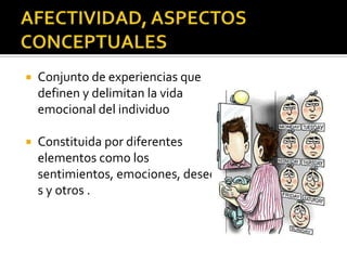    Conjunto de experiencias que
    definen y delimitan la vida
    emocional del individuo

   Constituida por diferentes
    elementos como los
    sentimientos, emociones, deseo
    s y otros .
 