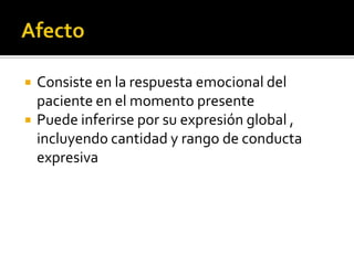    Consiste en la respuesta emocional del
    paciente en el momento presente
   Puede inferirse por su expresión global ,
    incluyendo cantidad y rango de conducta
    expresiva
 