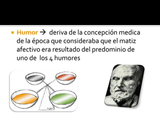  deriva de la concepción medica
de la época que consideraba que el matiz
afectivo era resultado del predominio de
uno de los 4 humores
 