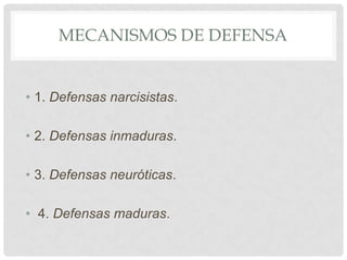 MECANISMOS DE DEFENSA


• 1. Defensas narcisistas.

• 2. Defensas inmaduras.

• 3. Defensas neuróticas.

• 4. Defensas maduras.
 