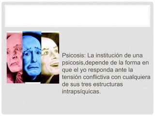 Psicosis: La institución de una
psicosis,depende de la forma en
que el yo responda ante la
tensión conflictiva con cualquiera
de sus tres estructuras
intrapsíquicas.
 
