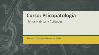 Curso: Psicopatologia
Alumna: Franciele Gaspar da Maia
Tema: Habitos y Actitudes
 