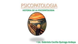 PSICOPATOLOGIA
HISTORIA DE LA PSICOPATOLOGIA
• Lic. Gabriela Cecilia Quiroga Ardaya
 