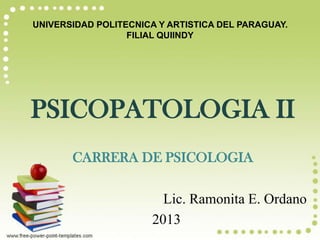 UNIVERSIDAD POLITECNICA Y ARTISTICA DEL PARAGUAY.
FILIAL QUIINDY
PSICOPATOLOGIA II
CARRERA DE PSICOLOGIA
Lic. Ramonita E. Ordano
2013
 