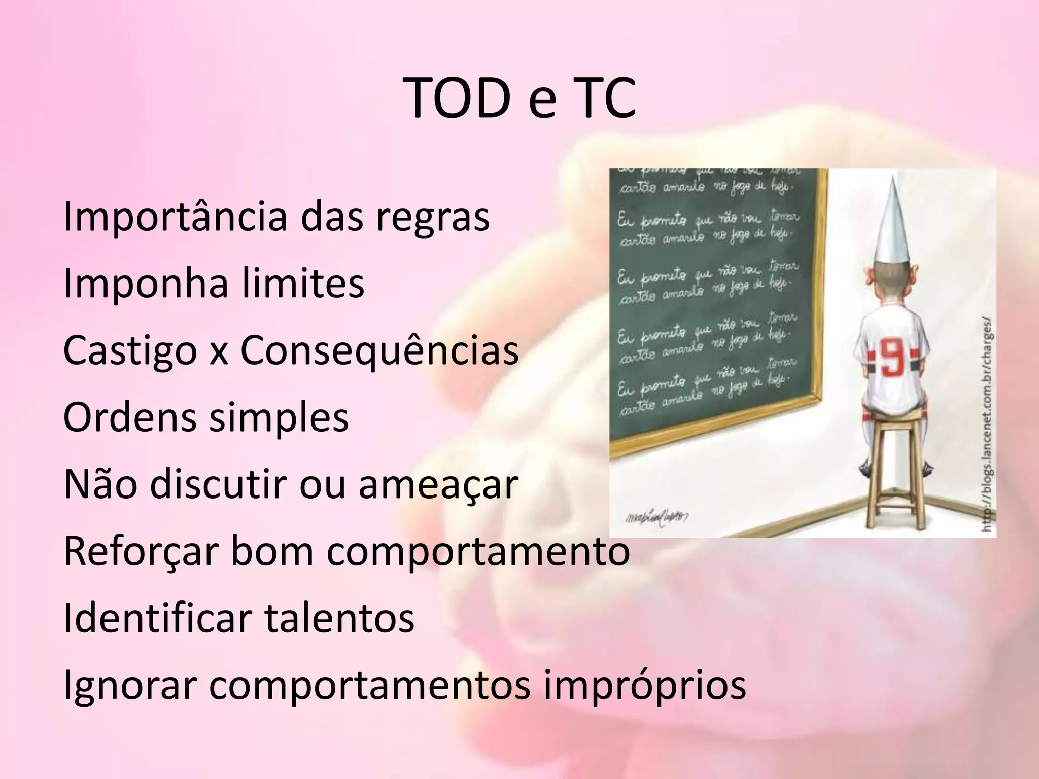TOD e TC
Importância das regras
Imponha limites
Castigo x Consequências
Ordens simples
Não discutir ou ameaçar
Reforçar bom comportamento
Identificar talentos
Ignorar comportamentos impróprios
 
