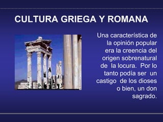 CULTURA GRIEGA Y ROMANA
Una característica de
la opinión popular
era la creencia del
origen sobrenatural
de la locura. Por...