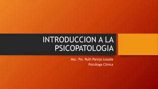 INTRODUCCION A LA
PSICOPATOLOGIA
Msc. Psi. Ruth Pareja Lozada
Psicóloga Clínica
 