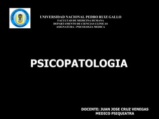 UNIVERSIDAD NACIONAL PEDRO RUIZ GALLO FACULTAD DE MEDICINA HUMANA DEPARTAMENTO DE CIENCIAS CLINICAS ASIGNATURA : PSICOLOGIA MEDICA PSICOPATOLOGIA DOCENTE: JUAN JOSE CRUZ VENEGAS MEDICO PSIQUIATRA 