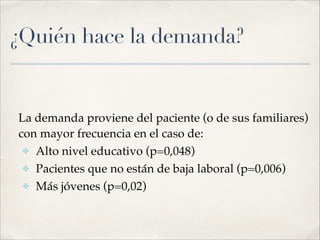 ¿Quién hace la demanda?
! La demanda proviene del paciente (o de sus familiares)
con mayor frecuencia en el caso de:!
✤ Alto nivel educativo (p=0,048)!
✤ Pacientes que no están de baja laboral (p=0,006) !
✤ Más jóvenes (p=0,02)
 