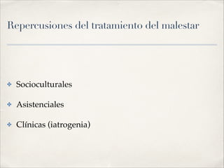 Repercusiones del tratamiento del malestar
✤ Socioculturales!
✤ Asistenciales!
✤ Clínicas (iatrogenia)
 