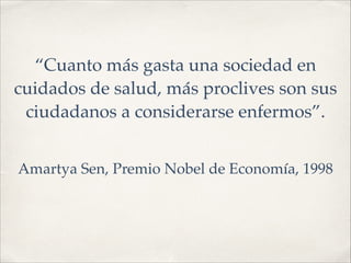 “Cuanto más gasta una sociedad en
cuidados de salud, más proclives son sus
ciudadanos a considerarse enfermos”.!
!
Amartya Sen, Premio Nobel de Economía, 1998
 