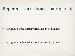 Repercusiones clínicas (iatrogenia)
✤ Iatrogenia de las intervenciones bien hechas!
!
✤ Iatrogenia de las intervenciones mal hechas
 