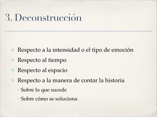 3. Deconstrucción
✤ Respecto a la intensidad o el tipo de emoción!
✤ Respecto al tiempo!
✤ Respecto al espacio!
✤ Respecto a la manera de contar la historia!
✤ Sobre lo que sucede!
✤ Sobre cómo se soluciona
 