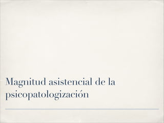 Magnitud asistencial de la
psicopatologización
 