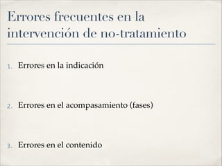 Errores frecuentes en la
intervención de no-tratamiento
1. Errores en la indicación!
!
2. Errores en el acompasamiento (fases)!
!
3. Errores en el contenido
 