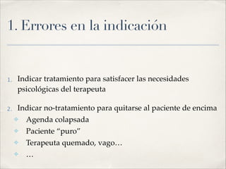 1. Errores en la indicación
!
1. Indicar tratamiento para satisfacer las necesidades
psicológicas del terapeuta!
2. Indicar no-tratamiento para quitarse al paciente de encima!
✤ Agenda colapsada!
✤ Paciente “puro”!
✤ Terapeuta quemado, vago…!
✤ …
 
