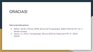 GRACIAS!
Referencias bibliográficas:
● Belloch, Sandín y Ramos (2008). Manual de Psicopatología. Madrid. McGraw Hill. (vol 1).
Edición revisada.
● Santos, J.L. (2012). Psicopatología. Manual CEDE de Preparación PIR, 01. CEDE:
Madrid.
 