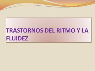 TRASTORNOS DEL RITMO Y LA
FLUIDEZ
 