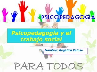 Psicopedagogía y el
   trabajo social
          Nombre: Angélica Veloso
 