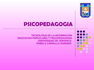 PSICOPEDAGOGIA TECNOLOGIA DE LA INFORMACION EDUCACION PARVULARIA Y PSICOPEDAGOGIA UNIVERSIDAD DE TARAPACA  PAMELA CARVALLO GARRIDO   