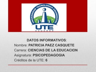 DATOS INFORMATIVOS:
Nombre: PATRICIA PAEZ CASQUETE
Carrera: CIENCIAS DE LA EDUCACION
Asignatura: PSICOPEDAGOGIA
Créditos de la UTE: 6
 