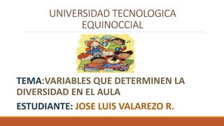 UNIVERSIDAD TECNOLOGICA
EQUINOCCIAL
PSICOPEDAGOGIA
TEMA:VARIABLES QUE DETERMINEN LA
DIVERSIDAD EN EL AULA
ESTUDIANTE: JOSE LUIS VALAREZO R.
 