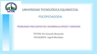UNIVERSIDAD TECNOLÓGICA EQUINOCCIAL 
PSICOPEDAGOGIA 
PROBLEMAS FRECUENTES DEL DESARROLLO APEGO Y ANSIEDAD 
TUTOR: Dr. Gonzalo Remache 
ESTUDIANTE: Ingrid Mendieta 
 