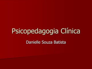 Psicopedagogia Clínica
Danielle Souza Batista
 