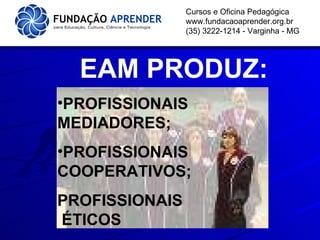 EAM PRODUZ: PROFISSIONAIS MEDIADORES; PROFISSIONAIS COOPERATIVOS; PROFISSIONAIS  ÉTICOS Cursos e Oficina Pedagógica www.fundacaoaprender.org.br (35) 3222-1214 - Varginha - MG 