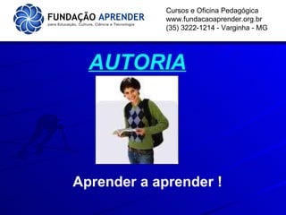 Cursos e Oficina Pedagógica www.fundacaoaprender.org.br (35) 3222-1214 - Varginha - MG AUTORIA Aprender a aprender ! 
