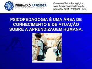 Cursos e Oficina Pedagógica www.fundacaoaprender.org.br (35) 3222-1214 - Varginha - MG PSICOPEDAGOGIA É UMA ÁREA DE CONHECIMENTO E DE ATUAÇÃO SOBRE A APRENDIZAGEM HUMANA. 