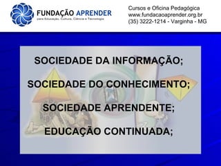 Cursos e Oficina Pedagógica www.fundacaoaprender.org.br (35) 3222-1214 - Varginha - MG SOCIEDADE DA INFORMAÇÃO; SOCIEDADE DO CONHECIMENTO; SOCIEDADE APRENDENTE; EDUCAÇÃO CONTINUADA; 