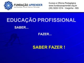 Cursos e Oficina Pedagógica www.fundacaoaprender.org.br (35) 3222-1214 - Varginha - MG EDUCAÇÃO   PROFISSIONAL SABER... FAZER... SABER FAZER ! 