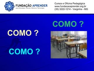 Cursos e Oficina Pedagógica www.fundacaoaprender.org.br (35) 3222-1214 - Varginha - MG COMO   ? COMO ? COMO ? 