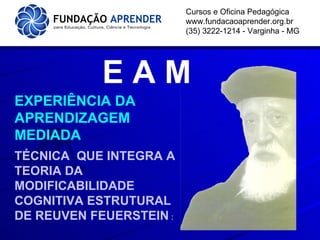 Cursos e Oficina Pedagógica www.fundacaoaprender.org.br (35) 3222-1214 - Varginha - MG E A M  EXPERIÊNCIA DA APRENDIZAGEM MEDIADA  TÉCNICA  QUE INTEGRA A TEORIA DA MODIFICABILIDADE COGNITIVA ESTRUTURAL DE REUVEN FEUERSTEIN  : 