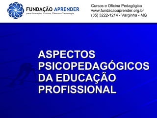 ASPECTOS PSICOPEDAGÓGICOS DA EDUCAÇÃO PROFISSIONAL Cursos e Oficina Pedagógica www.fundacaoaprender.org.br (35) 3222-1214 - Varginha - MG 