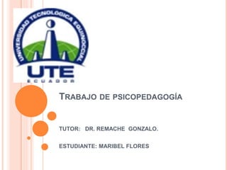 TRABAJO DE PSICOPEDAGOGÍA
TUTOR: DR. REMACHE GONZALO.
ESTUDIANTE: MARIBEL FLORES
 