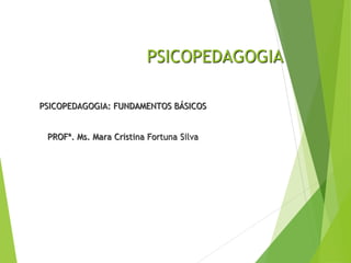 PSICOPEDAGOGIA
PSICOPEDAGOGIA: FUNDAMENTOS BÁSICOS
PROFª. Ms. Mara Cristina Fortuna Silva
 
