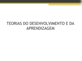 TEORIAS DO DESENVOLVIMENTO E DA
APRENDIZAGEM
 