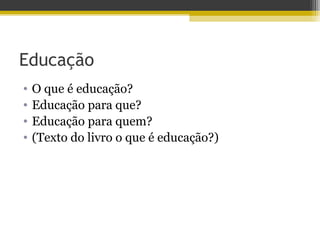 Educação
• O que é educação?
• Educação para que?
• Educação para quem?
• (Texto do livro o que é educação?)
 