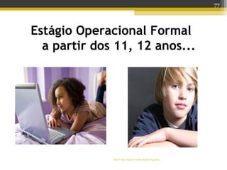 Estágio Operacional Formal
a partir dos 11, 12 anos...
Profª Dra Teresa Cristina Barbo Siqueira
77
 