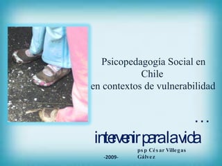 … intervenir para la vida psp César Villegas Gálvez -2009- Psicopedagogía Social en Chile  en contextos de vulnerabilidad  