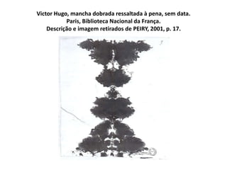 Victor Hugo, mancha dobrada ressaltada à pena, sem data.
Paris, Biblioteca Nacional da França.
Descrição e imagem retirados de PEIRY, 2001, p. 17.
 