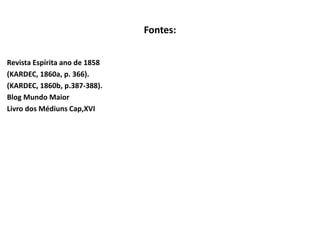 Fontes:
Revista Espírita ano de 1858
(KARDEC, 1860a, p. 366).
(KARDEC, 1860b, p.387-388).
Blog Mundo Maior
Livro dos Médiuns Cap,XVI
 