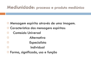 Mediunidade:  processo e produto mediúnico Mensagem espírita através de uma imagem. Característica das mensagens espíritas: Conteúdo  Universal Alternativo Especialista Individual Forma, significado, uso e função 