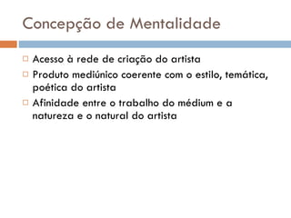 Concepção de Mentalidade Acesso à rede de criação do artista Produto mediúnico coerente com o estilo, temática, poética do artista Afinidade entre o trabalho do médium e a natureza e o natural do artista 