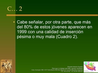 C… 2 Cabe señalar, por otra parte, que más del 80% de estos jóvenes aparecen en 1999 con una calidad de inserción pésima o muy mala (Cuadro 2).  