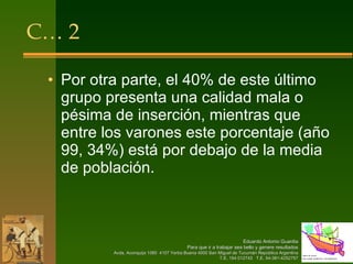 C… 2 Por otra parte, el 40% de este último grupo presenta una calidad mala o pésima de inserción, mientras que entre los varones este porcentaje (año 99, 34%) está por debajo de la media de población.  