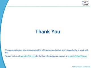 Thank You


We appreciate your time in reviewing the information and value every opportunity to work with
you
Please visit us at www.thePSI.com for further information or contact at enquiry@thePSI.com




                                                                           PSI Proprietary & Confidential
 